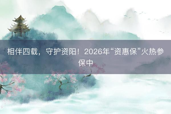 相伴四载，守护资阳！2026年“资惠保”火热参保中