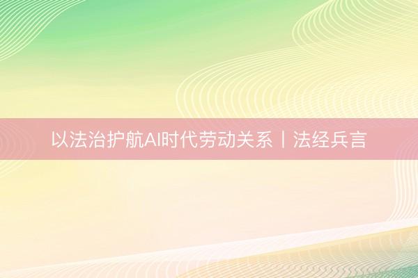 以法治护航AI时代劳动关系丨法经兵言