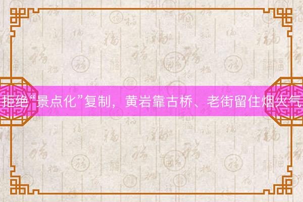 拒绝“景点化”复制，黄岩靠古桥、老街留住烟火气