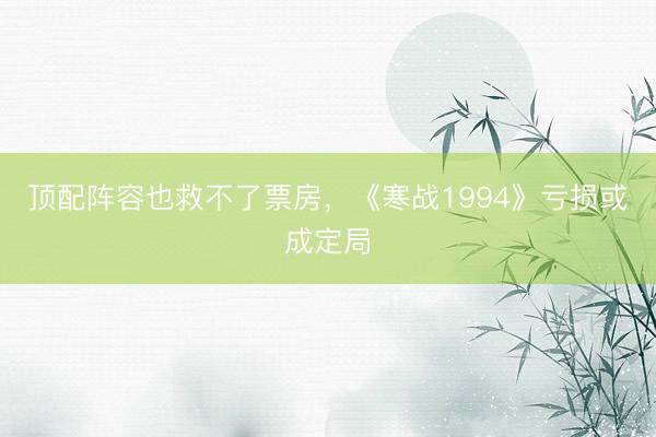 顶配阵容也救不了票房，《寒战1994》亏损或成定局