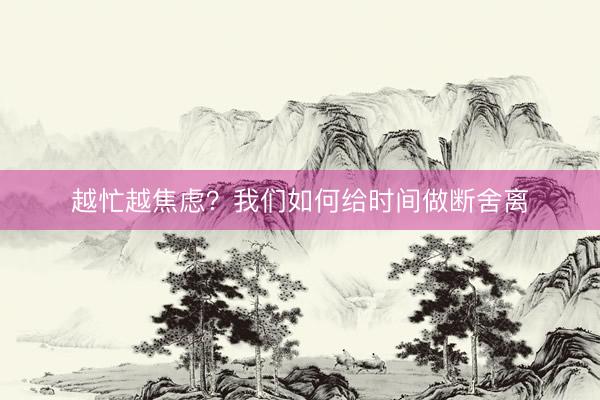 越忙越焦虑？我们如何给时间做断舍离