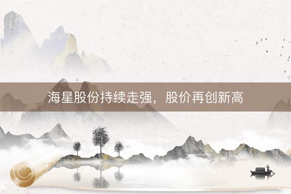 海星股份持续走强，股价再创新高