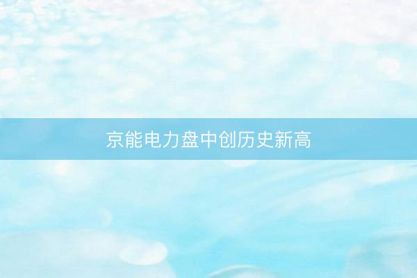 京能电力盘中创历史新高