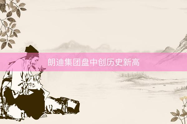 朗迪集团盘中创历史新高