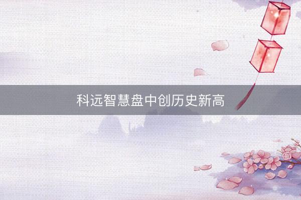 科远智慧盘中创历史新高