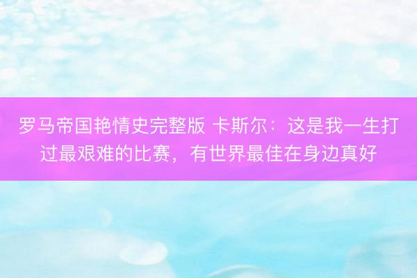 罗马帝国艳情史完整版 卡斯尔:这是我一生打过最艰难的比赛,有世界最佳在身边真好