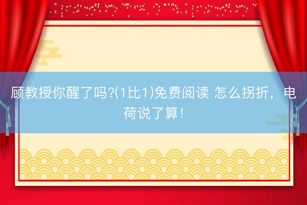 顾教授你醒了吗?(1比1)免费阅读 怎么拐折，电荷说了算！
