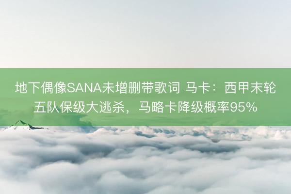 地下偶像SANA未增删带歌词 马卡：西甲末轮五队保级大逃杀，马略卡降级概率95%