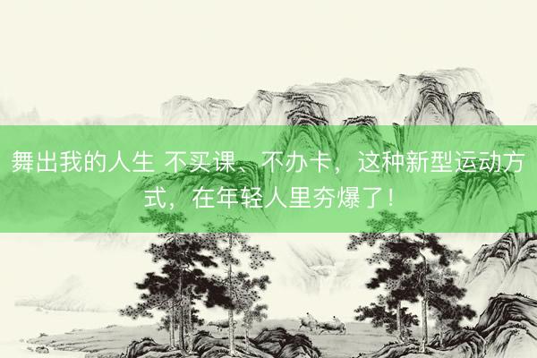舞出我的人生 不买课、不办卡，这种新型运动方式，在年轻人里夯爆了！