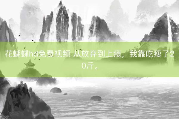 花蝴蝶hd免费视频 从放弃到上瘾，我靠吃瘦了20斤。