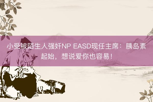 小受被陌生人强奷NP EASD现任主席：胰岛素起始，想说爱你也容易！