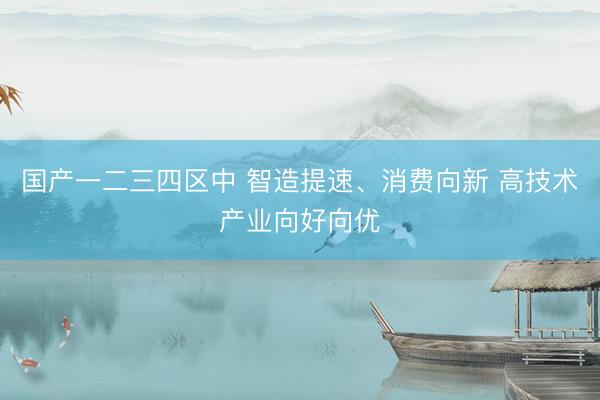 国产一二三四区中 智造提速、消费向新 高技术产业向好向优