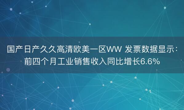 国产日产久久高清欧美一区WW 发票数据显示：前四个月工业销售收入同比增长6.6%