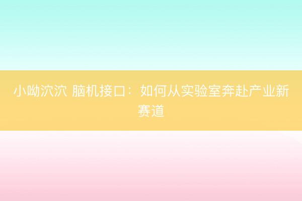 小呦泬泬 脑机接口：如何从实验室奔赴产业新赛道