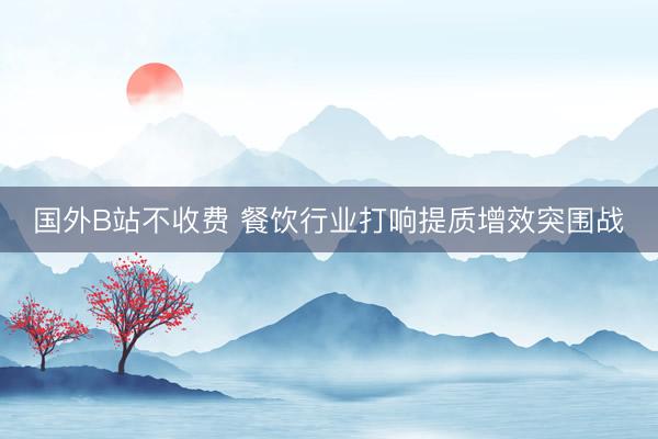国外B站不收费 餐饮行业打响提质增效突围战