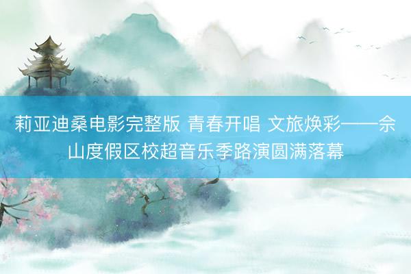 莉亚迪桑电影完整版 青春开唱 文旅焕彩——佘山度假区校超音乐季路演圆满落幕