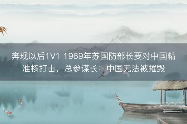奔现以后1V1 1969年苏国防部长要对中国精准核打击，总参谋长：中国无法被摧毁
