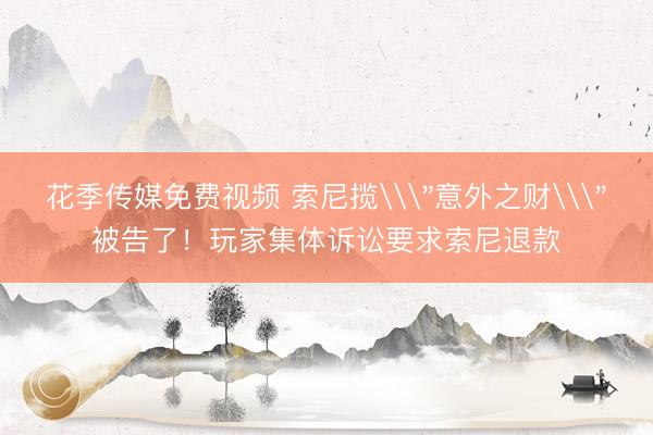 花季传媒免费视频 索尼揽\