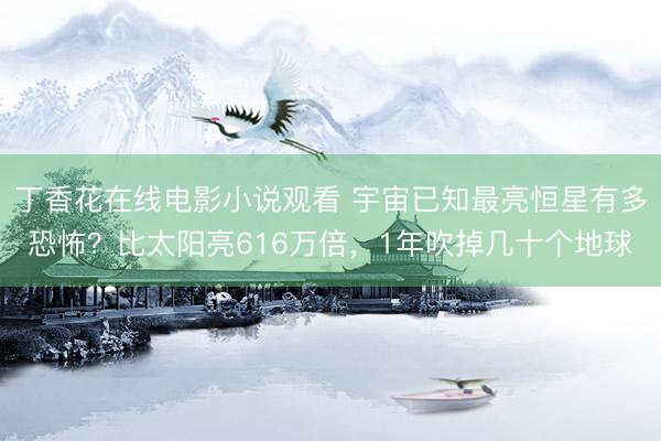 丁香花在线电影小说观看 宇宙已知最亮恒星有多恐怖？比太阳亮616万倍，1年吹掉几十个地球