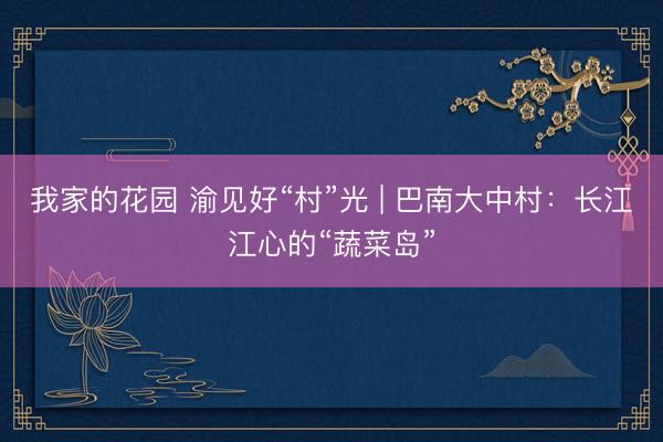 我家的花园 渝见好“村”光 | 巴南大中村:长江江心的“蔬菜岛”