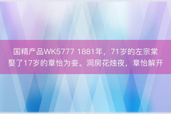 国精产品WK5777 1881年，71岁的左宗棠娶了17岁的章怡为妾。洞房花烛夜，章怡解开