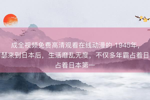 成全视频免费高清观看在线动漫的 1945年，麦克阿瑟来到日本后，生活靡乱无度，不仅多年霸占着日本第一