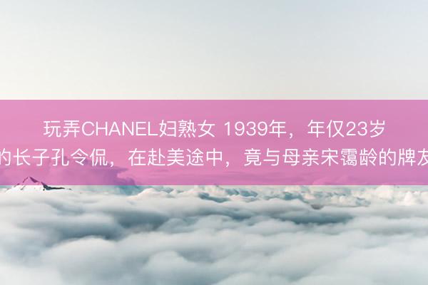 玩弄CHANEL妇熟女 1939年,年仅23岁的长子孔令侃,在赴美途中,竟与母亲宋霭龄的牌友