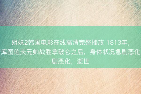 姐妹2韩国电影在线高清完整播放 1813年，俄罗斯库图佐夫元帅战胜拿破仑之后，身体状况急剧恶化，逝世
