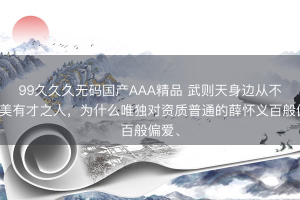 99久久久无码国产AAA精品 武则天身边从不缺貌美有才之人，为什么唯独对资质普通的薛怀义百般偏爱、