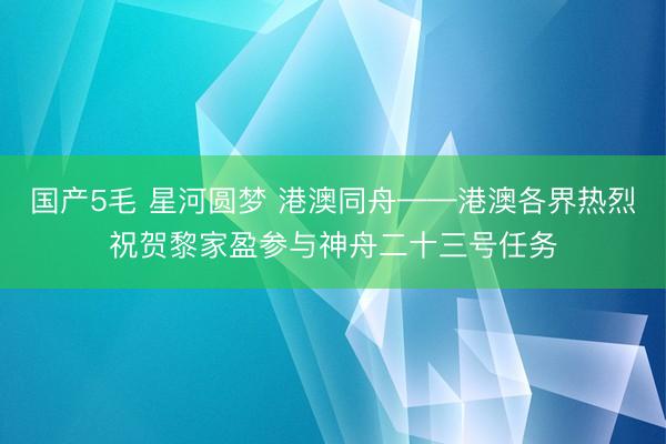 国产5毛 星河圆梦 港澳同舟——港澳各界热烈祝贺黎家盈参与神舟二十三号任务