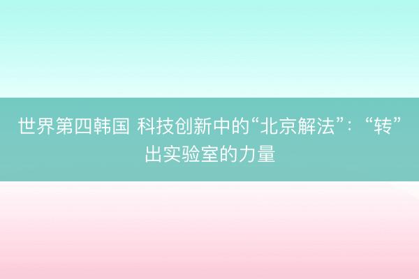 世界第四韩国 科技创新中的“北京解法”：“转”出实验室的力量