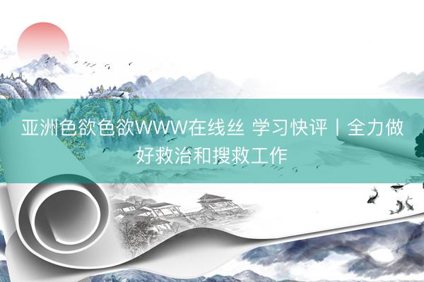 亚洲色欲色欲WWW在线丝 学习快评丨全力做好救治和搜救工作