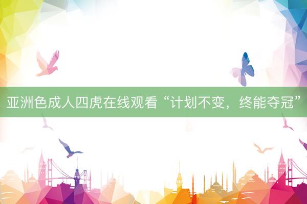 亚洲色成人四虎在线观看 “计划不变，终能夺冠”