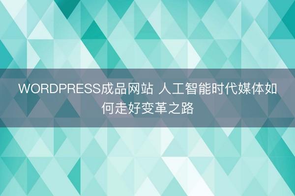 WORDPRESS成品网站 人工智能时代媒体如何走好变革之路