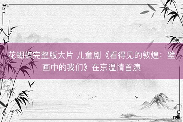 花蝴蝶完整版大片 儿童剧《看得见的敦煌：壁画中的我们》在京温情首演