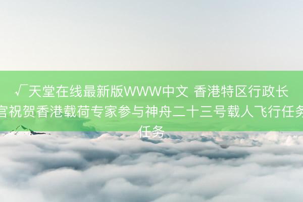 √天堂在线最新版WWW中文 香港特区行政长官祝贺香港载荷专家参与神舟二十三号载人飞行任务