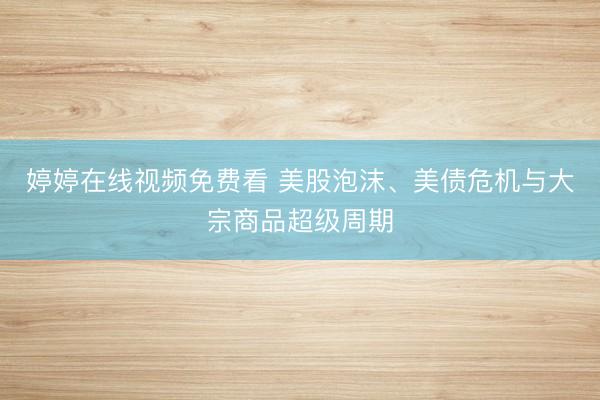 婷婷在线视频免费看 美股泡沫、美债危机与大宗商品超级周期