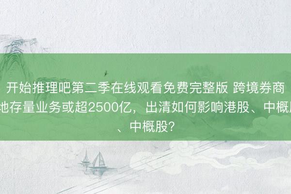 开始推理吧第二季在线观看免费完整版 跨境券商内地存量业务或超2500亿，出清如何影响港股、中概股？