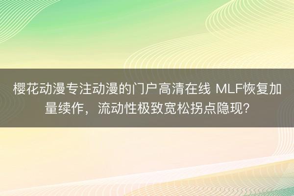 樱花动漫专注动漫的门户高清在线 MLF恢复加量续作，流动性极致宽松拐点隐现？