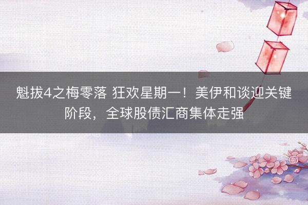 魁拔4之梅零落 狂欢星期一！美伊和谈迎关键阶段，全球股债汇商集体走强
