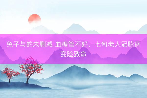 兔子与蛇未删减 血糖管不好，七旬老人冠脉病变险致命