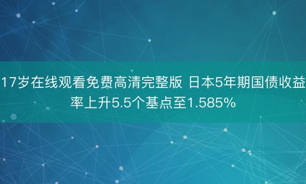 17岁在线观看免费高清完整版 日本5年期国债收益率上升5.5个基点至1.585%