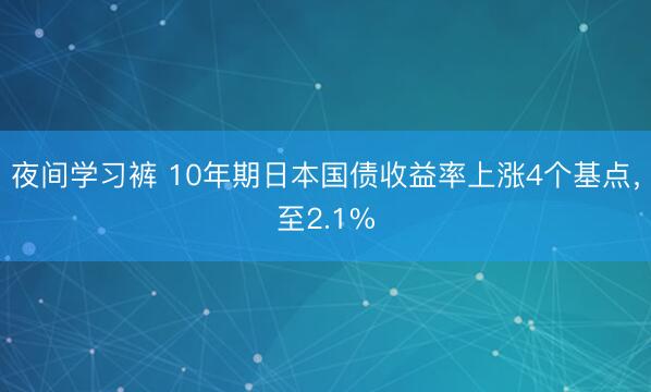 夜间学习裤 10年期日本国债收益率上涨4个基点,至2.1%