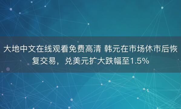 大地中文在线观看免费高清 韩元在市场休市后恢复交易，兑美元扩大跌幅至1.5%