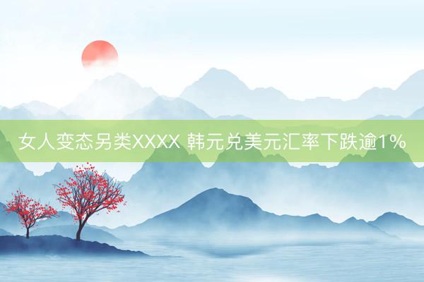 女人变态另类XXXX 韩元兑美元汇率下跌逾1%