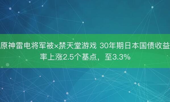 原神雷电将军被×禁天堂游戏 30年期日本国债收益率上涨2.5个基点,至3.3%