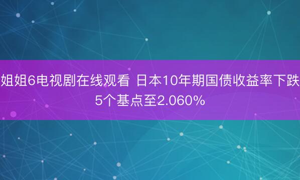 姐姐6电视剧在线观看 日本10年期国债收益率下跌5个基点至2.060%