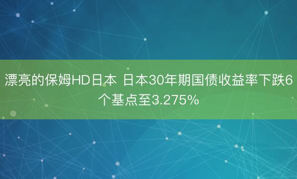 漂亮的保姆HD日本 日本30年期国债收益率下跌6个基点至3.275%