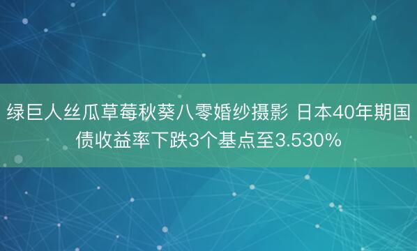 绿巨人丝瓜草莓秋葵八零婚纱摄影 日本40年期国债收益率下跌3个基点至3.530%