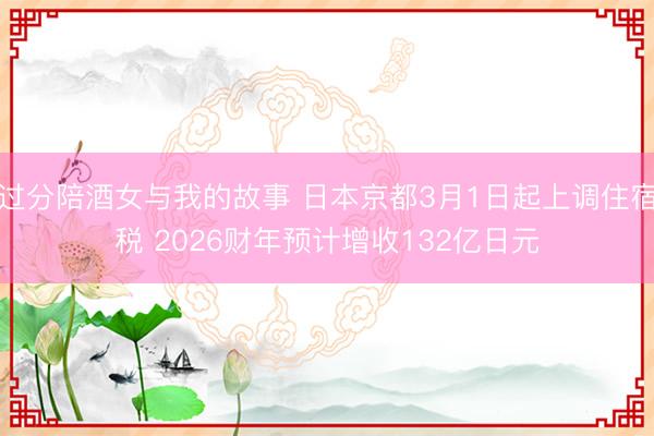 过分陪酒女与我的故事 日本京都3月1日起上调住宿税 2026财年预计增收132亿日元